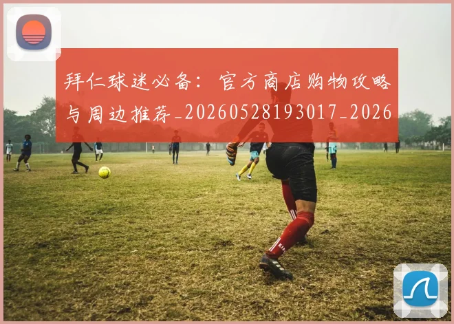拜仁球迷必备：官方商店购物攻略与周边推荐_20260528193017_20260708185840_20260723182923