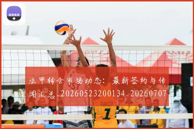 法甲转会市场动态:最新签约与传闻汇总_20260523200134_20260707154012