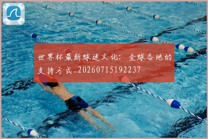 世界杯最新球迷文化:全球各地的支持方式_20260715192237