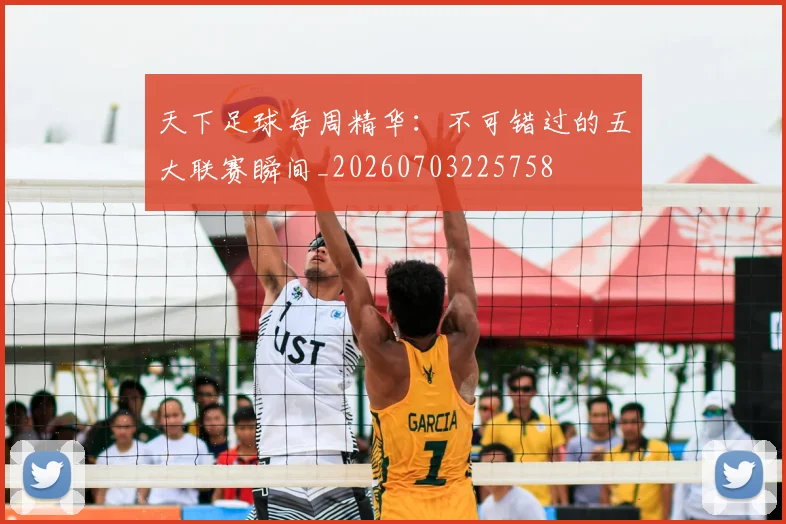 天下足球每周精华:不可错过的五大联赛瞬间_20260703225758