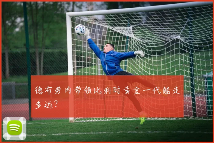 德布劳内带领比利时黄金一代能走多远?