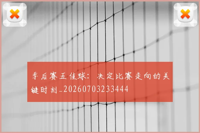 季后赛五佳球:决定比赛走向的关键时刻_20260703233444