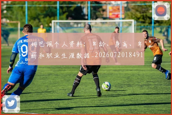 姆巴佩个人资料:年龄、身高、年薪和职业生涯数据_20260720184913