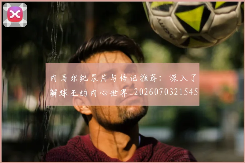 内马尔纪录片与传记推荐:深入了解球王的内心世界_20260703215452_20260718005317
