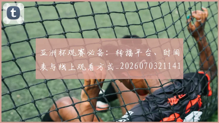 亚洲杯观赛必备:转播平台、时间表与线上观看方式_20260703211415_20260718201531