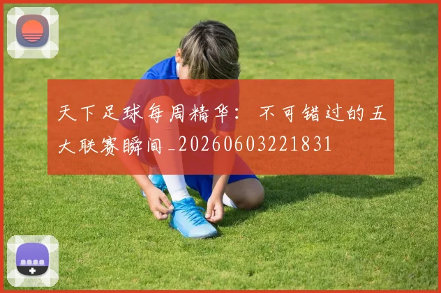 天下足球每周精华:不可错过的五大联赛瞬间_20260603221831