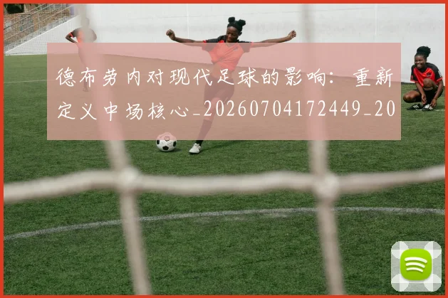 德布劳内对现代足球的影响:重新定义中场核心_20260704172449_20260722160145