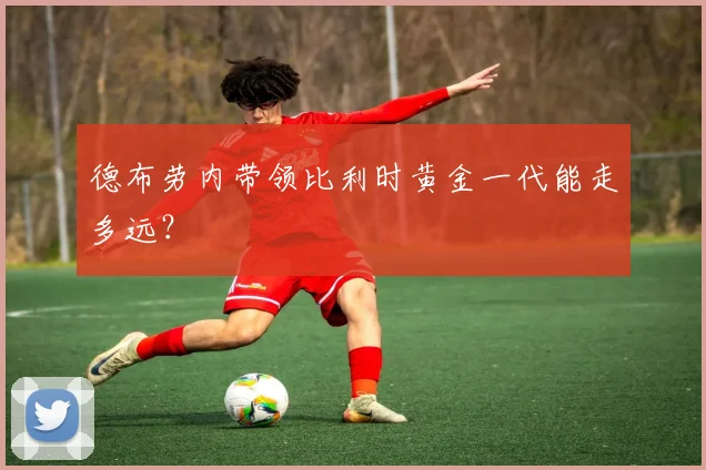德布劳内带领比利时黄金一代能走多远?