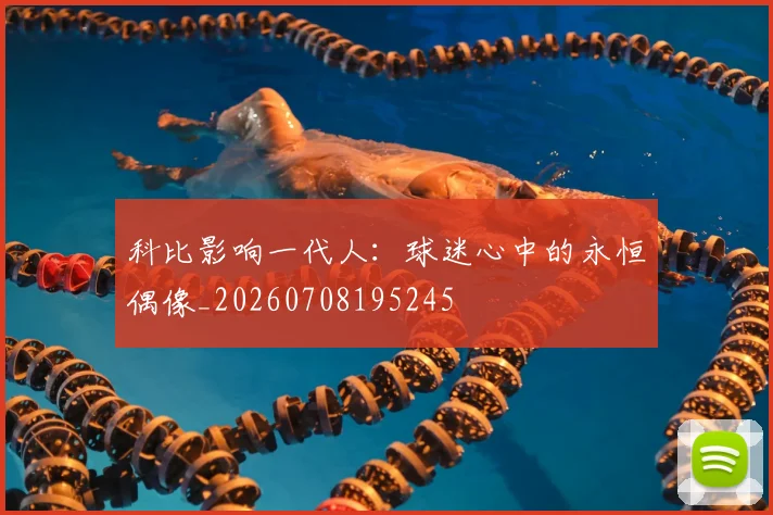 科比影响一代人:球迷心中的永恒偶像_20260708195245