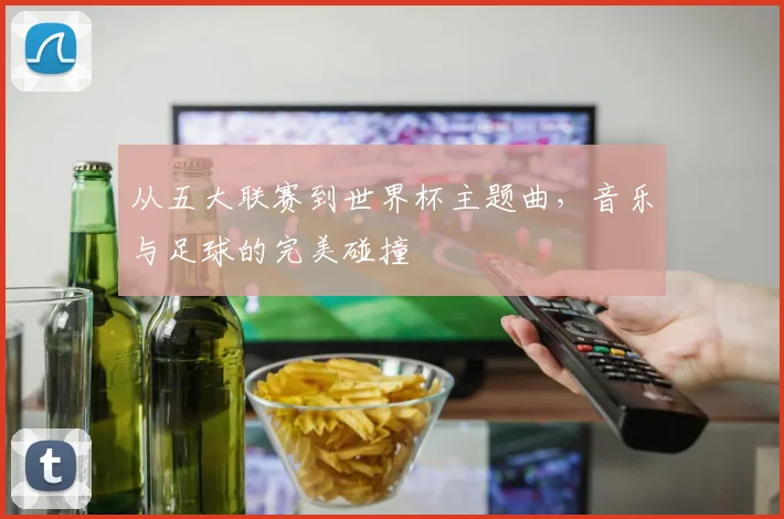 从五大联赛到世界杯主题曲,音乐与足球的完美碰撞