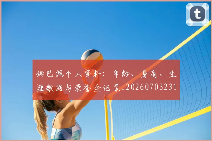 姆巴佩个人资料:年龄、身高、生涯数据与荣誉全记录_20260703231320