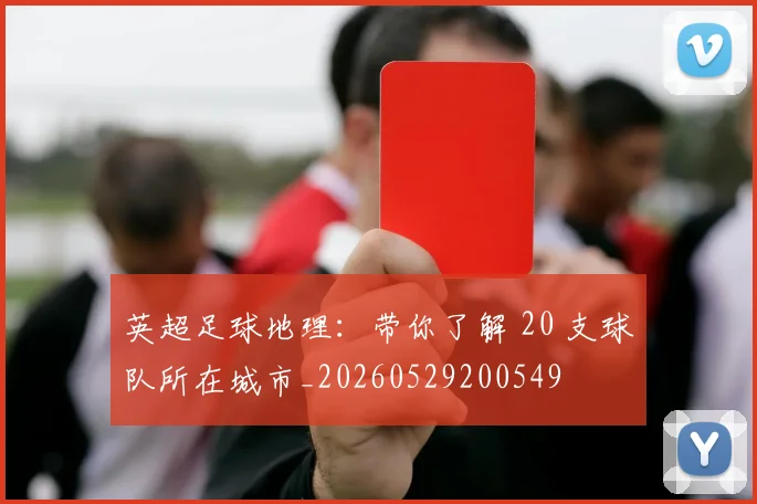英超足球地理:带你了解 20 支球队所在城市_20260529200549