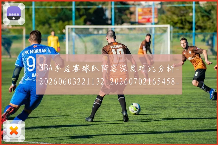 NBA季后赛球队阵容深度对比分析_20260603221132_20260702165458_20260714212347