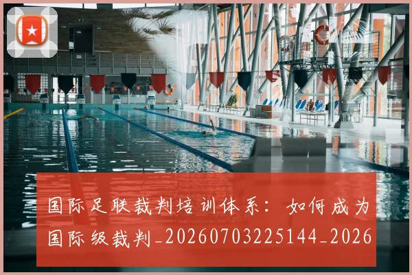 国际足联裁判培训体系：如何成为国际级裁判_20260703225144_20260719170757
