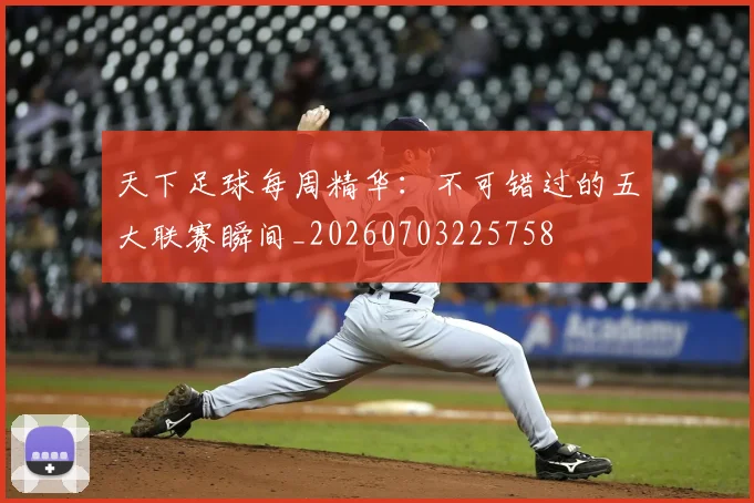 天下足球每周精华:不可错过的五大联赛瞬间_20260703225758