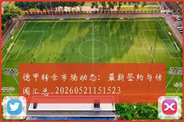 德甲转会市场动态:最新签约与传闻汇总_20260521151523
