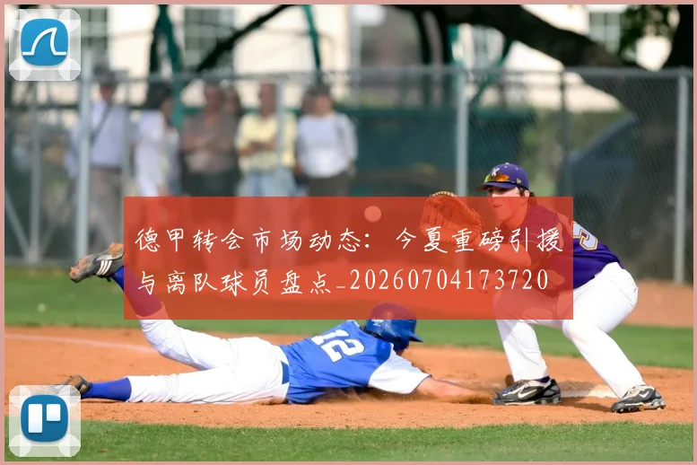 德甲转会市场动态:今夏重磅引援与离队球员盘点_20260704173720