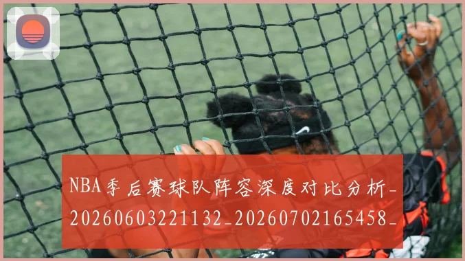 NBA季后赛球队阵容深度对比分析_20260603221132_20260702165458_20260714212347