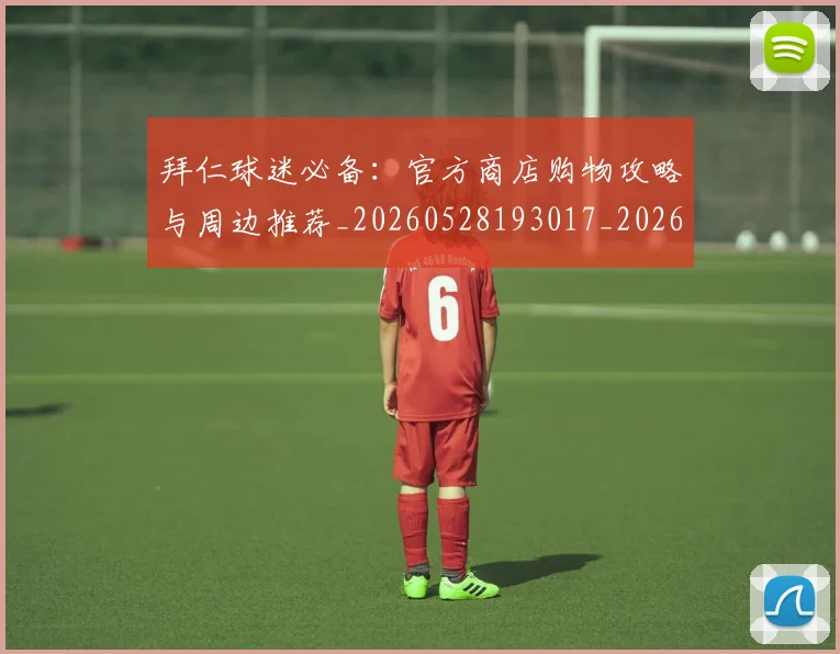 拜仁球迷必备:官方商店购物攻略与周边推荐_20260528193017_20260708185840_20260723182923