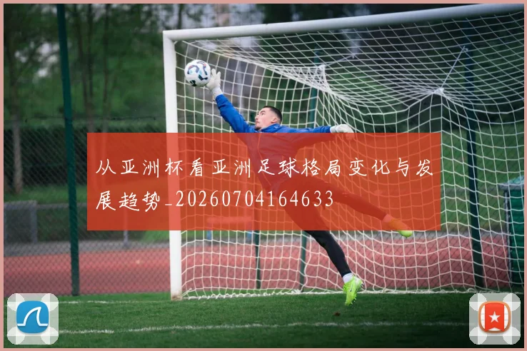 从亚洲杯看亚洲足球格局变化与发展趋势_20260704164633
