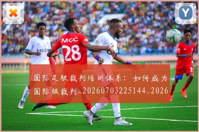 国际足联裁判培训体系:如何成为国际级裁判_20260703225144_20260719170757