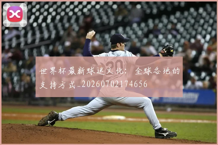 世界杯最新球迷文化:全球各地的支持方式_20260702174656