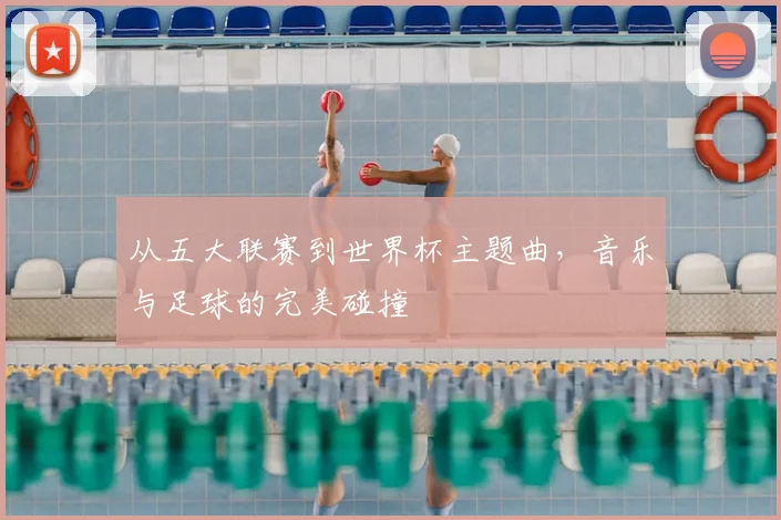 从五大联赛到世界杯主题曲,音乐与足球的完美碰撞