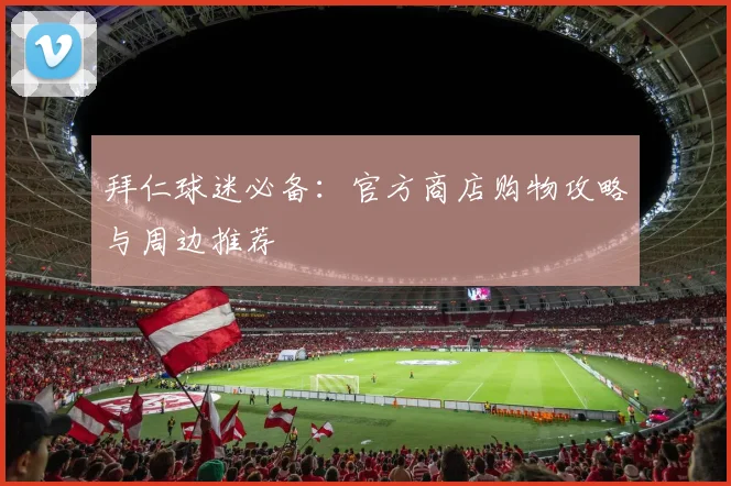 拜仁球迷必备:官方商店购物攻略与周边推荐
