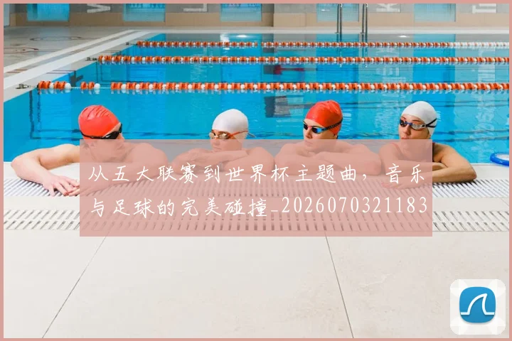 从五大联赛到世界杯主题曲,音乐与足球的完美碰撞_20260703211833