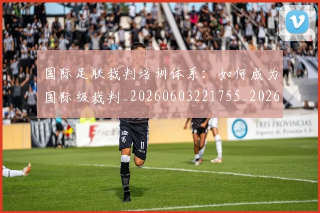 国际足联裁判培训体系:如何成为国际级裁判_20260603221755_20260719170756