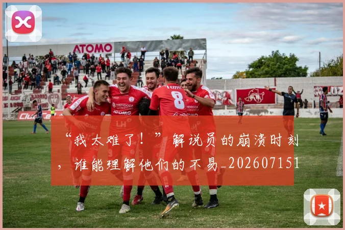 “我太难了!”解说员的崩溃时刻,谁能理解他们的不易_20260715183045