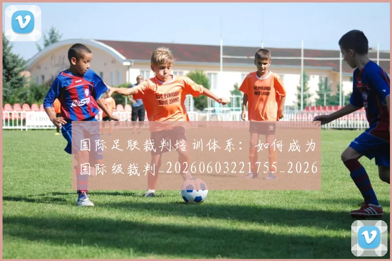 国际足联裁判培训体系:如何成为国际级裁判_20260603221755_20260719170756