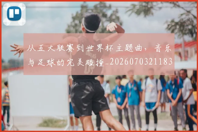 从五大联赛到世界杯主题曲,音乐与足球的完美碰撞_20260703211833