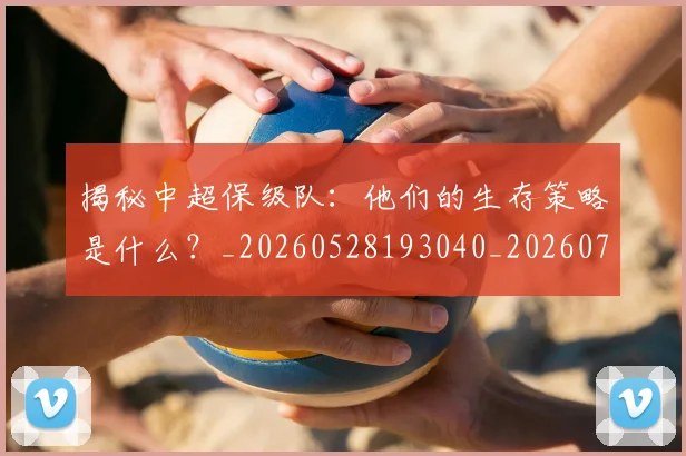 揭秘中超保级队:他们的生存策略是什么?_20260528193040_20260708185903