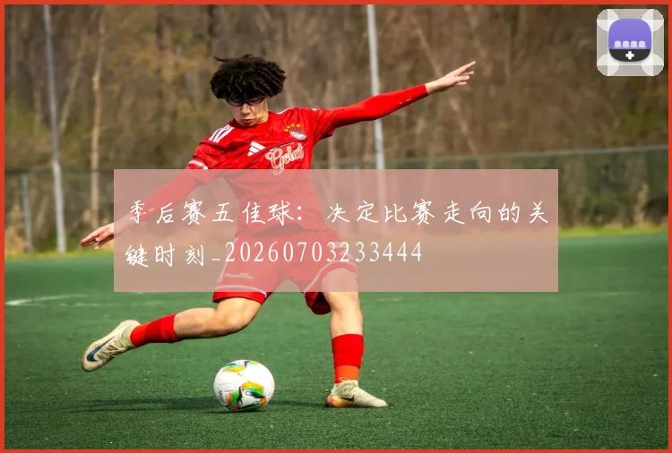 季后赛五佳球:决定比赛走向的关键时刻_20260703233444